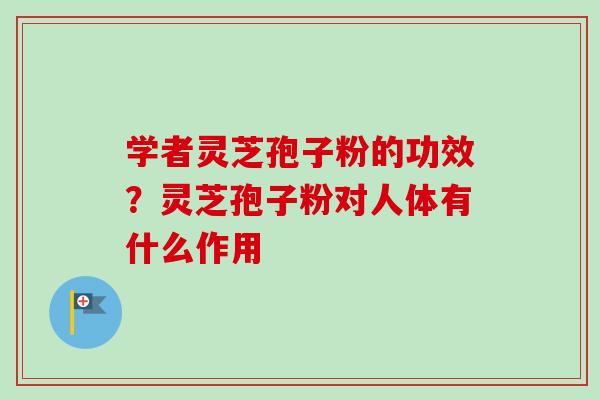 学者灵芝孢子粉的功效?灵芝孢子粉对人体有什么作用-第1张图片-卓越灵芝孢子粉 学者灵芝孢子粉的功效?灵芝孢子粉对人体有什么作用-第1张图片-卓越灵芝孢子粉