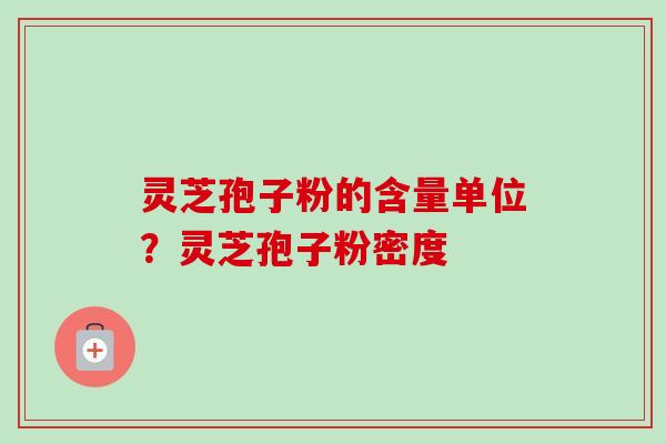 灵芝孢子粉的含量单位？灵芝孢子粉密度-第1张图片-卓越灵芝孢子粉
