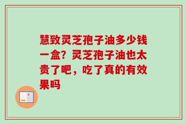 慧致灵芝孢子油多少钱一盒？灵芝孢子油也太贵了吧，吃了真的有效果吗-第1张图片-卓越灵芝孢子粉