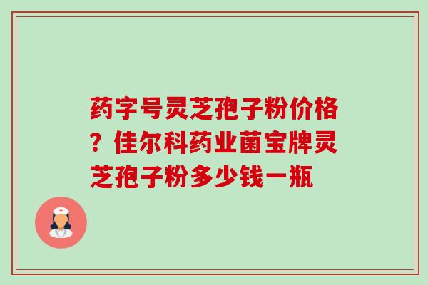 药字号灵芝孢子粉价格?佳尔科药业菌宝牌灵芝孢子粉多少钱一瓶-第1张图片-卓越灵芝孢子粉 药字号灵芝孢子粉价格?佳尔科药业菌宝牌灵芝孢子粉多少钱一瓶-第1张图片-卓越灵芝孢子粉