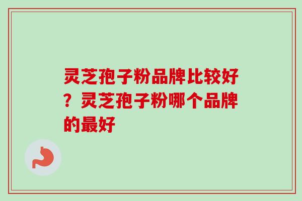 灵芝孢子粉品牌比较好?灵芝孢子粉哪个品牌的最好-第1张图片-卓越灵芝孢子粉 灵芝孢子粉品牌比较好?灵芝孢子粉哪个品牌的最好-第1张图片-卓越灵芝孢子粉