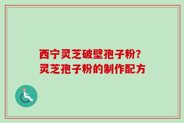 西宁灵芝破壁孢子粉？灵芝孢子粉的制作配方-第1张图片-卓越灵芝孢子粉