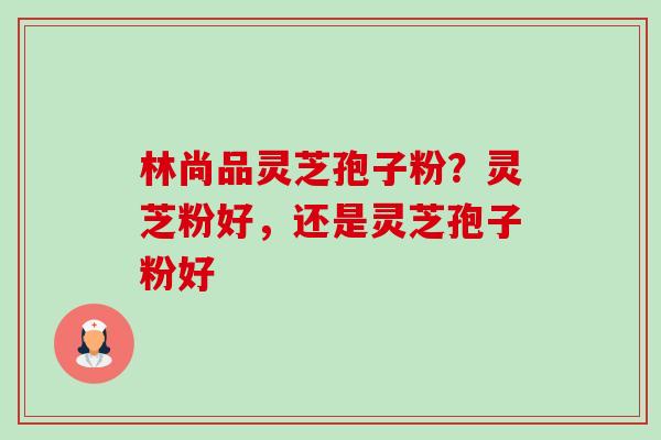 林尚品灵芝孢子粉？灵芝粉好，还是灵芝孢子粉好-第1张图片-卓越灵芝孢子粉