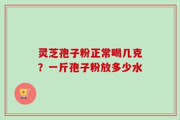 灵芝孢子粉正常喝几克?一斤孢子粉放多少水-第1张图片-卓越灵芝孢子粉 灵芝孢子粉正常喝几克?一斤孢子粉放多少水-第1张图片-卓越灵芝孢子粉