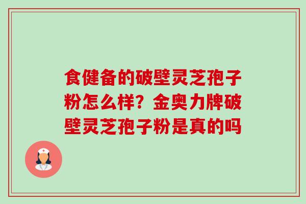 食健备的破壁灵芝孢子粉怎么样?金奥力牌破壁灵芝孢子粉是真的吗-第1张图片-卓越灵芝孢子粉 食健备的破壁灵芝孢子粉怎么样?金奥力牌破壁灵芝孢子粉是真的吗-第1张图片-卓越灵芝孢子粉