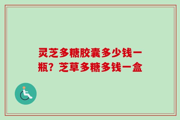 灵芝多糖胶囊多少钱一瓶?芝草多糖多钱一盒-第1张图片-卓越灵芝孢子粉 灵芝多糖胶囊多少钱一瓶?芝草多糖多钱一盒-第1张图片-卓越灵芝孢子粉