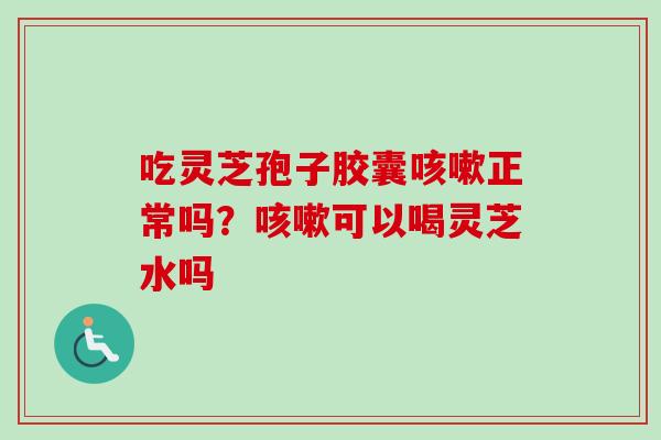吃灵芝孢子胶囊咳嗽正常吗?咳嗽可以喝灵芝水吗-第1张图片-卓越灵芝孢子粉 吃灵芝孢子胶囊咳嗽正常吗?咳嗽可以喝灵芝水吗-第1张图片-卓越灵芝孢子粉