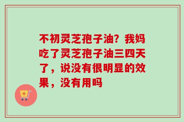 不初灵芝孢子油?我妈吃了灵芝孢子油三四天了,说没有很明显的效果,没有用吗-第1张图片-卓越灵芝孢子粉 不初灵芝孢子油?我妈吃了灵芝孢子油三四天了,说没有很明显的效果,没有用吗-第1张图片-卓越灵芝孢子粉