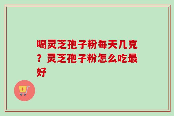 喝灵芝孢子粉每天几克？灵芝孢子粉怎么吃最好-第1张图片-卓越灵芝孢子粉