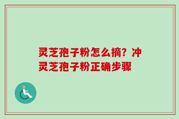 灵芝孢子粉怎么摘？冲灵芝孢子粉正确步骤-第1张图片-卓越灵芝孢子粉