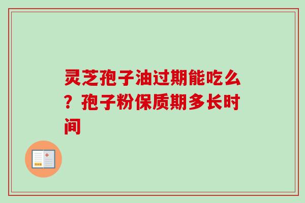 灵芝孢子油过期能吃么？孢子粉保质期多长时间-第1张图片-卓越灵芝孢子粉