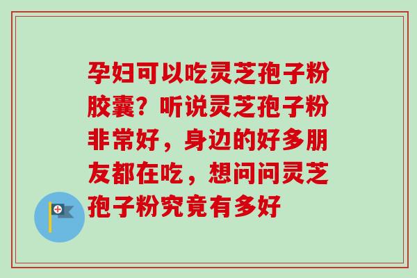 孕妇可以吃灵芝孢子粉胶囊？听说灵芝孢子粉非常好，身边的好多朋友都在吃，想问问灵芝孢子粉究竟有多好-第1张图片-卓越灵芝孢子粉