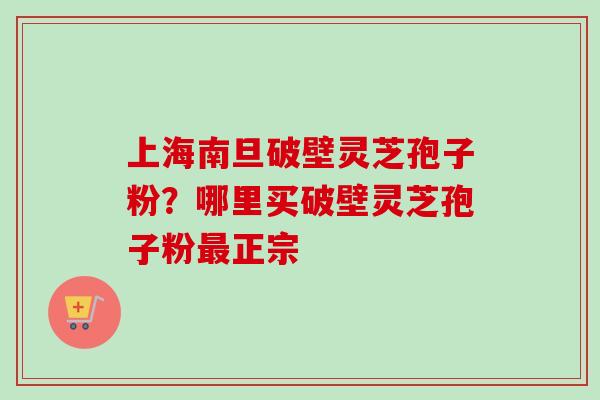 上海南旦破壁灵芝孢子粉?哪里买破壁灵芝孢子粉最正宗-第1张图片-卓越灵芝孢子粉 上海南旦破壁灵芝孢子粉?哪里买破壁灵芝孢子粉最正宗-第1张图片-卓越灵芝孢子粉