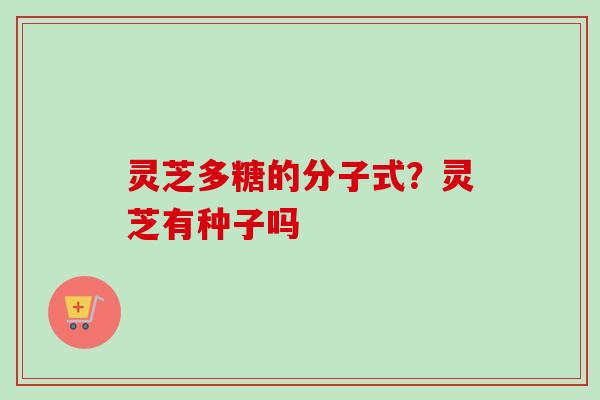 灵芝多糖的分子式?灵芝有种子吗-第1张图片-卓越灵芝孢子粉 灵芝多糖的分子式?灵芝有种子吗-第1张图片-卓越灵芝孢子粉