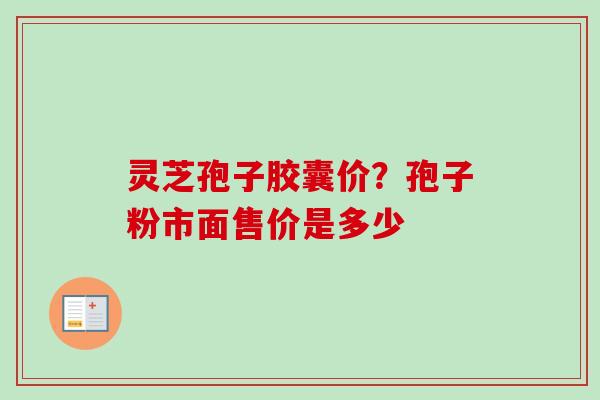 灵芝孢子胶囊价？孢子粉市面售价是多少-第1张图片-卓越灵芝孢子粉
