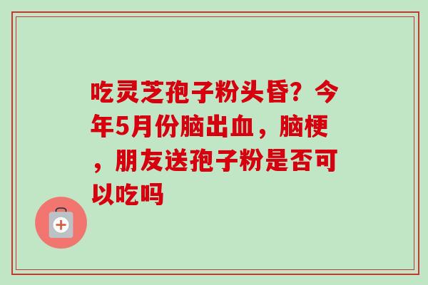 吃灵芝孢子粉头昏?今年5月份脑出血,脑梗,朋友送孢子粉是否可以吃吗-第1张图片-卓越灵芝孢子粉 吃灵芝孢子粉头昏?今年5月份脑出血,脑梗,朋友送孢子粉是否可以吃吗-第1张图片-卓越灵芝孢子粉