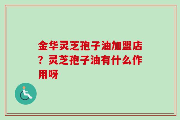 金华灵芝孢子油加盟店?灵芝孢子油有什么作用呀-第1张图片-卓越灵芝孢子粉 金华灵芝孢子油加盟店?灵芝孢子油有什么作用呀-第1张图片-卓越灵芝孢子粉