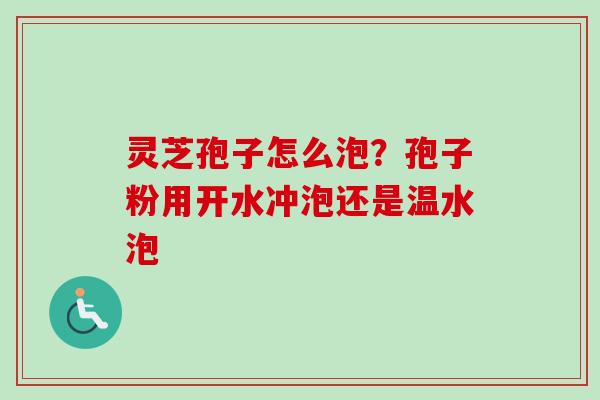 灵芝孢子怎么泡？孢子粉用开水冲泡还是温水泡-第1张图片-卓越灵芝孢子粉
