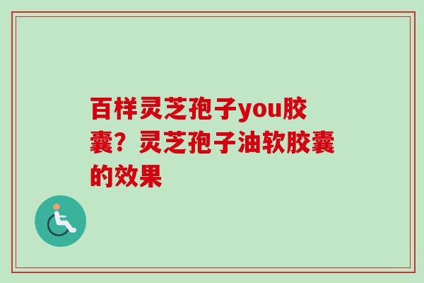 百样灵芝孢子you胶囊？灵芝孢子油软胶囊的效果-第1张图片-卓越灵芝孢子粉