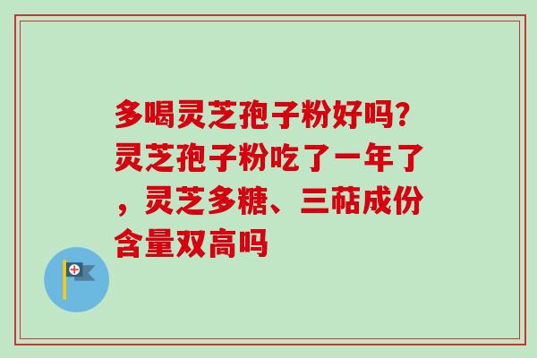 多喝灵芝孢子粉好吗?灵芝孢子粉吃了一年了,灵芝多糖、三萜成份含量双高吗-第1张图片-卓越灵芝孢子粉 多喝灵芝孢子粉好吗?灵芝孢子粉吃了一年了,灵芝多糖、三萜成份含量双高吗-第1张图片-卓越灵芝孢子粉