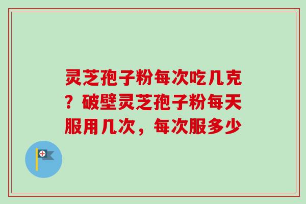 灵芝孢子粉每次吃几克?破壁灵芝孢子粉每天服用几次,每次服多少-第1张图片-卓越灵芝孢子粉 灵芝孢子粉每次吃几克?破壁灵芝孢子粉每天服用几次,每次服多少-第1张图片-卓越灵芝孢子粉