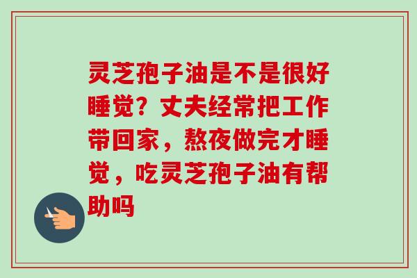 灵芝孢子油是不是很好睡觉?丈夫经常把工作带回家,熬夜做完才睡觉,吃灵芝孢子油有帮助吗-第1张图片-卓越灵芝孢子粉 灵芝孢子油是不是很好睡觉?丈夫经常把工作带回家,熬夜做完才睡觉,吃灵芝孢子油有帮助吗-第1张图片-卓越灵芝孢子粉