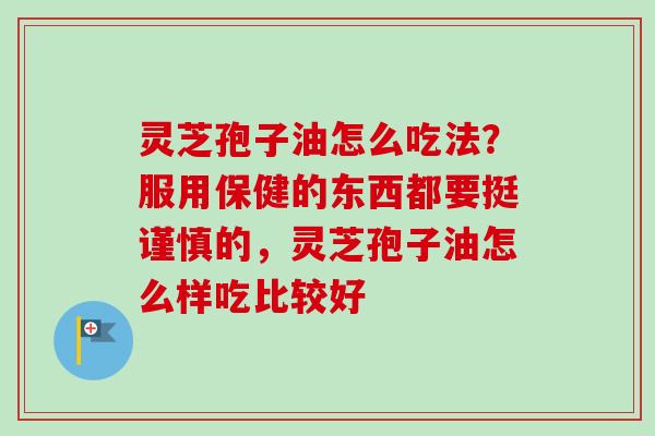 灵芝孢子油怎么吃法？服用保健的东西都要挺谨慎的，灵芝孢子油怎么样吃比较好-第1张图片-卓越灵芝孢子粉