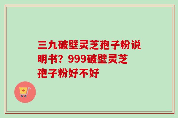 三九破壁灵芝孢子粉说明书？999破壁灵芝孢子粉好不好-第1张图片-卓越灵芝孢子粉