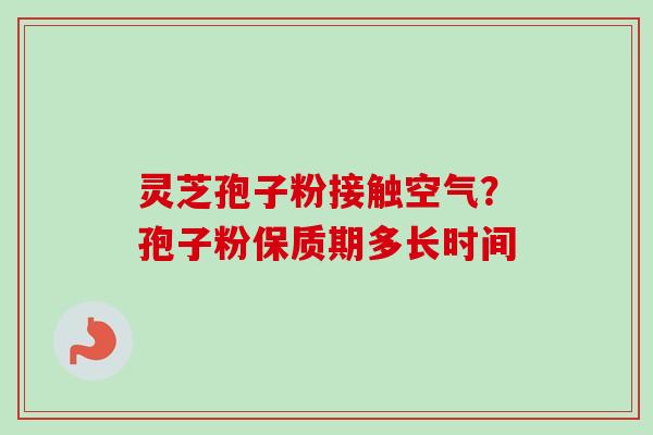 灵芝孢子粉接触空气？孢子粉保质期多长时间-第1张图片-卓越灵芝孢子粉