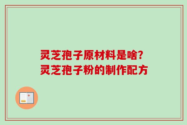 灵芝孢子原材料是啥?灵芝孢子粉的制作配方-第1张图片-卓越灵芝孢子粉 灵芝孢子原材料是啥?灵芝孢子粉的制作配方-第1张图片-卓越灵芝孢子粉