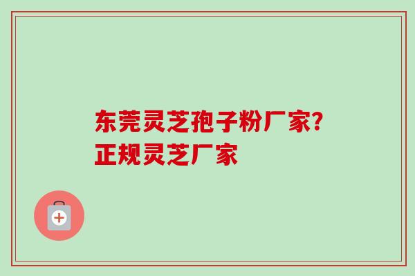 东莞灵芝孢子粉厂家？正规灵芝厂家-第1张图片-卓越灵芝孢子粉