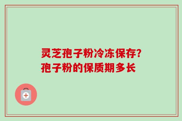 灵芝孢子粉冷冻保存?孢子粉的保质期多长-第1张图片-卓越灵芝孢子粉 灵芝孢子粉冷冻保存?孢子粉的保质期多长-第1张图片-卓越灵芝孢子粉