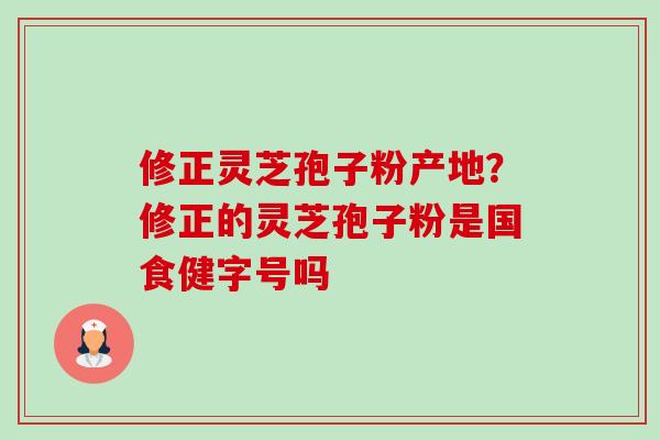 修正灵芝孢子粉产地?修正的灵芝孢子粉是国食健字号吗-第1张图片-卓越灵芝孢子粉 修正灵芝孢子粉产地?修正的灵芝孢子粉是国食健字号吗-第1张图片-卓越灵芝孢子粉