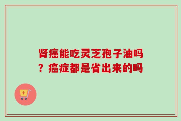 肾癌能吃灵芝孢子油吗?癌症都是省出来的吗-第1张图片-卓越灵芝孢子粉 肾癌能吃灵芝孢子油吗?癌症都是省出来的吗-第1张图片-卓越灵芝孢子粉