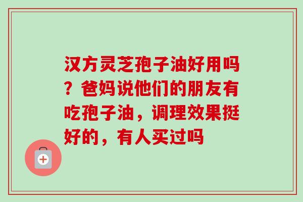 汉方灵芝孢子油好用吗?爸妈说他们的朋友有吃孢子油,调理效果挺好的,有人买过吗-第1张图片-卓越灵芝孢子粉 汉方灵芝孢子油好用吗?爸妈说他们的朋友有吃孢子油,调理效果挺好的,有人买过吗-第1张图片-卓越灵芝孢子粉