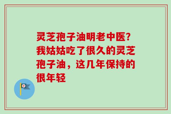 灵芝孢子油明老中医?我姑姑吃了很久的灵芝孢子油,这几年保持的很年轻-第1张图片-卓越灵芝孢子粉 灵芝孢子油明老中医?我姑姑吃了很久的灵芝孢子油,这几年保持的很年轻-第1张图片-卓越灵芝孢子粉