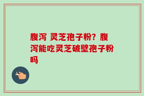 腹泻 灵芝孢子粉?腹泻能吃灵芝破壁孢子粉吗-第1张图片-卓越灵芝孢子粉 腹泻 灵芝孢子粉?腹泻能吃灵芝破壁孢子粉吗-第1张图片-卓越灵芝孢子粉