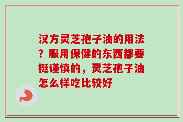 汉方灵芝孢子油的用法？服用保健的东西都要挺谨慎的，灵芝孢子油怎么样吃比较好-第1张图片-卓越灵芝孢子粉