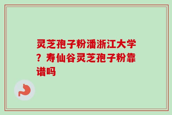 灵芝孢子粉潘浙江大学？寿仙谷灵芝孢子粉靠谱吗-第1张图片-卓越灵芝孢子粉