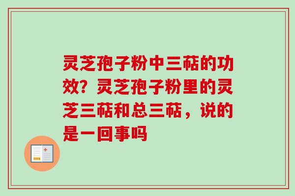 灵芝孢子粉中三萜的功效？灵芝孢子粉里的灵芝三萜和总三萜，说的是一回事吗-第1张图片-卓越灵芝孢子粉