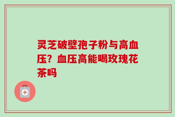 灵芝破壁孢子粉与高血压？血压高能喝玫瑰花茶吗-第1张图片-卓越灵芝孢子粉