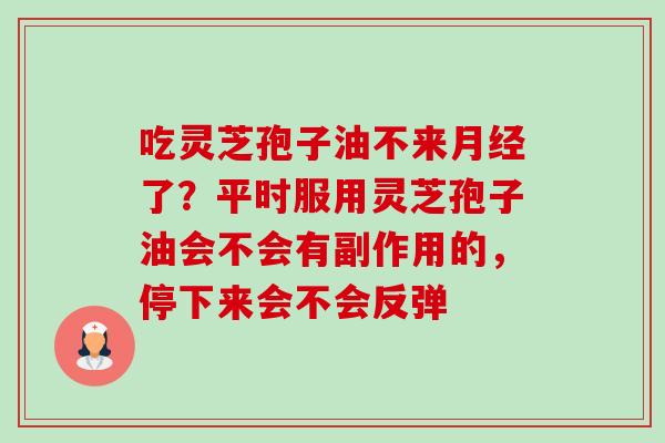 吃灵芝孢子油不来月经了?平时服用灵芝孢子油会不会有副作用的,停下来会不会反弹-第1张图片-卓越灵芝孢子粉 吃灵芝孢子油不来月经了?平时服用灵芝孢子油会不会有副作用的,停下来会不会反弹-第1张图片-卓越灵芝孢子粉