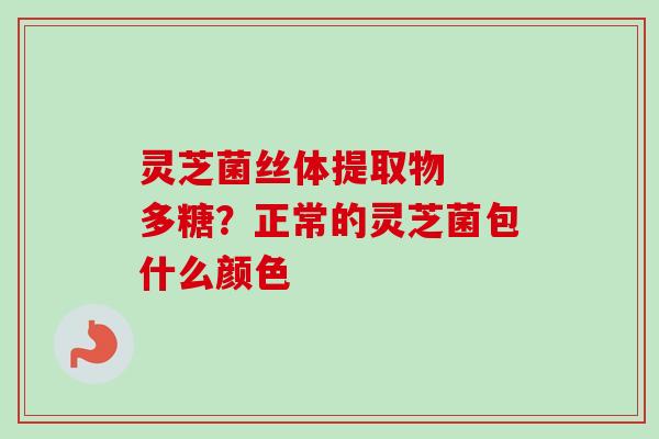 灵芝菌丝体提取物  多糖？正常的灵芝菌包什么颜色-第1张图片-卓越灵芝孢子粉