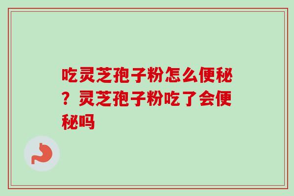 吃灵芝孢子粉怎么便秘?灵芝孢子粉吃了会便秘吗-第1张图片-卓越灵芝孢子粉 吃灵芝孢子粉怎么便秘?灵芝孢子粉吃了会便秘吗-第1张图片-卓越灵芝孢子粉