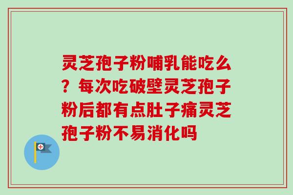 灵芝孢子粉哺乳能吃么？每次吃破壁灵芝孢子粉后都有点肚子痛灵芝孢子粉不易消化吗-第1张图片-卓越灵芝孢子粉