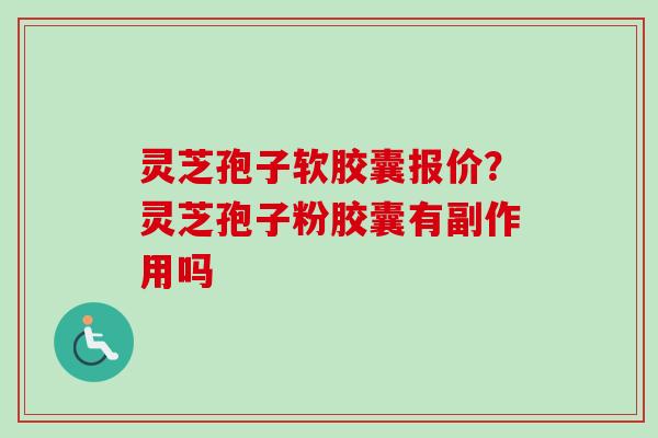 灵芝孢子软胶囊报价?灵芝孢子粉胶囊有副作用吗-第1张图片-卓越灵芝孢子粉 灵芝孢子软胶囊报价?灵芝孢子粉胶囊有副作用吗-第1张图片-卓越灵芝孢子粉