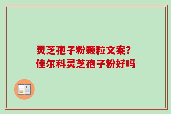 灵芝孢子粉颗粒文案？佳尔科灵芝孢子粉好吗-第1张图片-卓越灵芝孢子粉