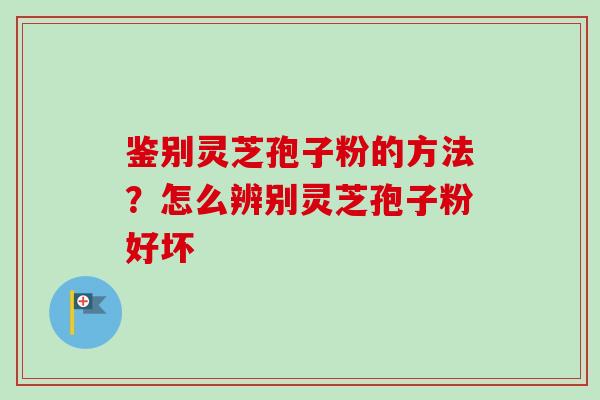 鉴别灵芝孢子粉的方法？怎么辨别灵芝孢子粉好坏-第1张图片-卓越灵芝孢子粉