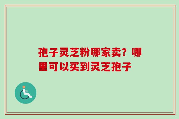 孢子灵芝粉哪家卖？哪里可以买到灵芝孢子-第1张图片-卓越灵芝孢子粉