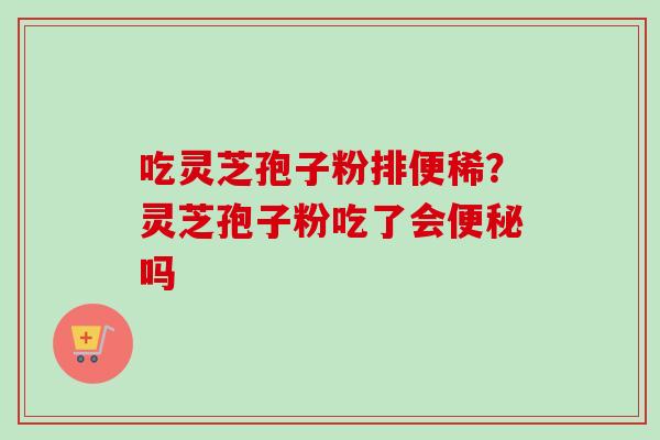吃灵芝孢子粉排便稀?灵芝孢子粉吃了会便秘吗-第1张图片-卓越灵芝孢子粉 吃灵芝孢子粉排便稀?灵芝孢子粉吃了会便秘吗-第1张图片-卓越灵芝孢子粉